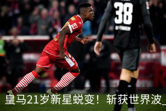 皇马21岁新星蜕变！斩获世界波 + 10场贡献6球，身价跃升7200万欧元